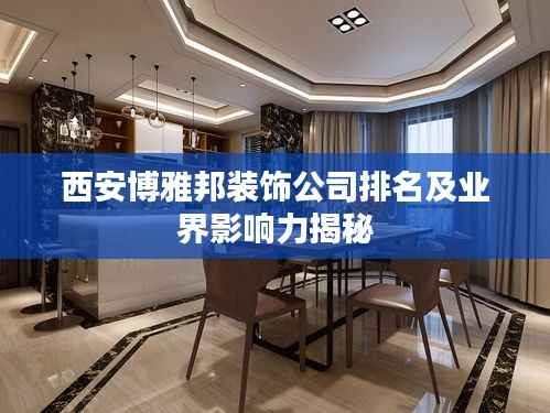 西安博雅邦装饰公司排名及业界影响力揭秘