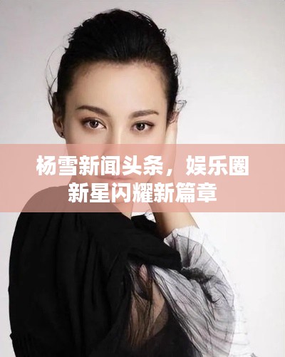 杨雪新闻头条，娱乐圈新星闪耀新篇章