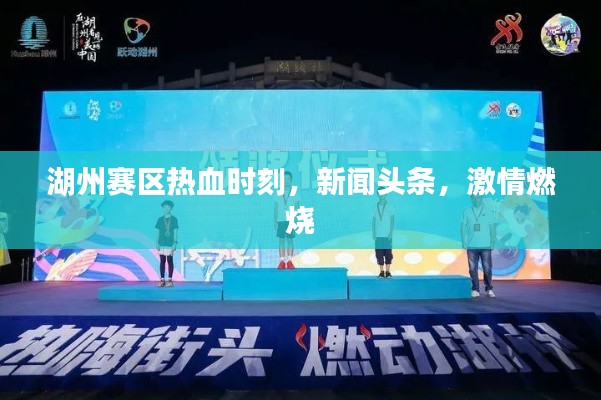 湖州赛区热血时刻，新闻头条，激情燃烧