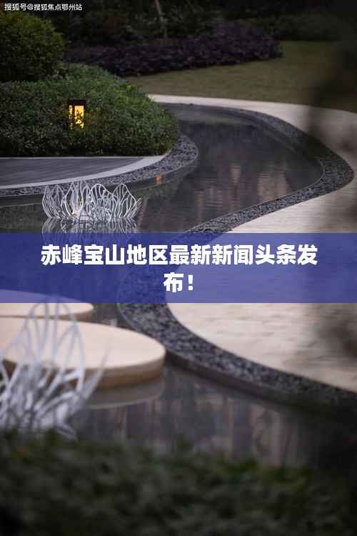 赤峰宝山地区最新新闻头条发布！