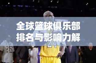 全球篮球俱乐部排名与影响力解析，探寻顶尖球队的魅力与实力