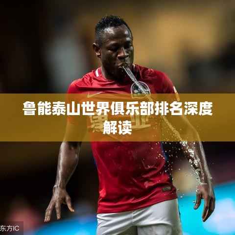 鲁能泰山世界俱乐部排名深度解读