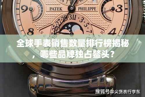 全球手表销售数量排行榜揭秘，哪些品牌独占鳌头？
