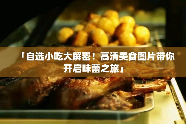 「自选小吃大解密！高清美食图片带你开启味蕾之旅」