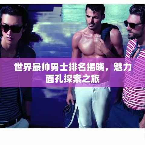 世界最帅男士排名揭晓，魅力面孔探索之旅