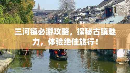 三河镇必游攻略，探秘古镇魅力，体验绝佳旅行！