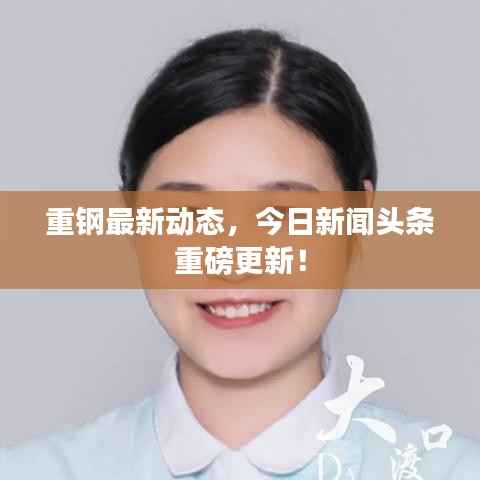 重钢最新动态，今日新闻头条重磅更新！