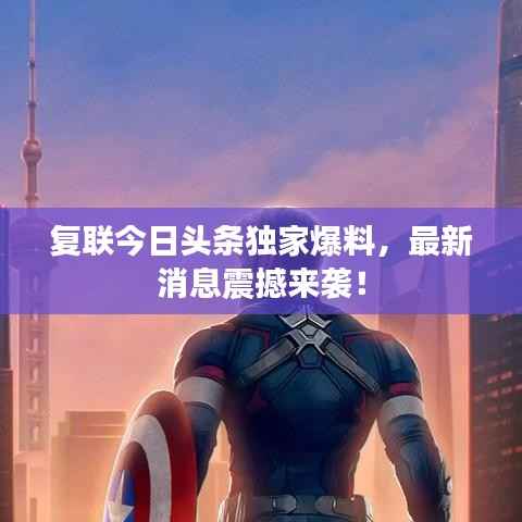 复联今日头条独家爆料，最新消息震撼来袭！