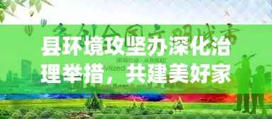 县环境攻坚办深化治理举措，共建美好家园环境，打造生态宜居新篇章