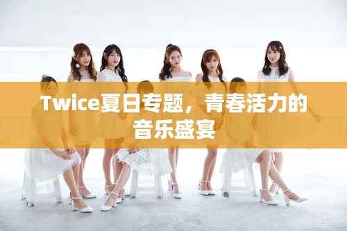 Twice夏日专题，青春活力的音乐盛宴