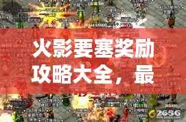 火影要塞奖励攻略大全，最新指南助你轻松获取丰厚奖励！