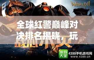 全球红警巅峰对决排名揭晓，玩家实力榜揭秘！
