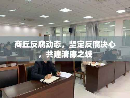 商丘反腐动态，坚定反腐决心，共建清廉之城