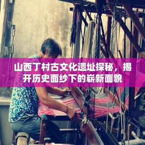 山西丁村古文化遗址探秘，揭开历史面纱下的崭新面貌