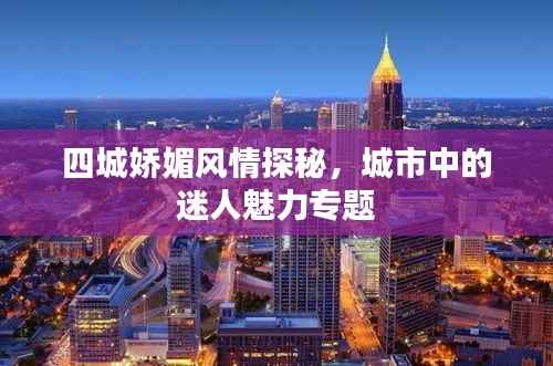 四城娇媚风情探秘，城市中的迷人魅力专题