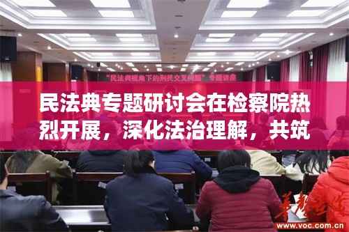 民法典专题研讨会在检察院热烈开展，深化法治理解，共筑法治社会新篇章