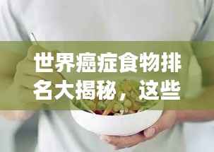 世界癌症食物排名大揭秘，这些食物可能增加患癌风险！