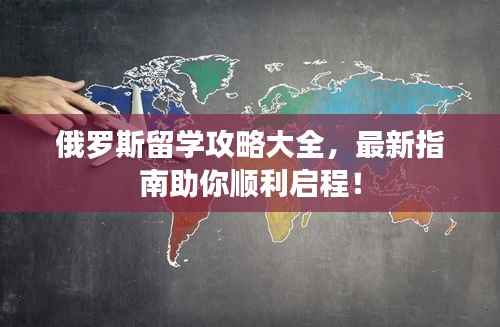 俄罗斯留学攻略大全，最新指南助你顺利启程！