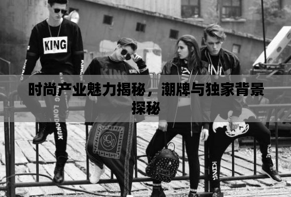 时尚产业魅力揭秘，潮牌与独家背景探秘