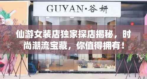 仙游女装店独家探店揭秘，时尚潮流宝藏，你值得拥有！