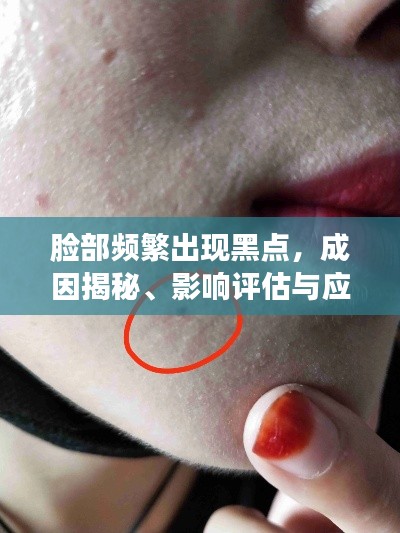 脸部频繁出现黑点，成因揭秘、影响评估与应对方案