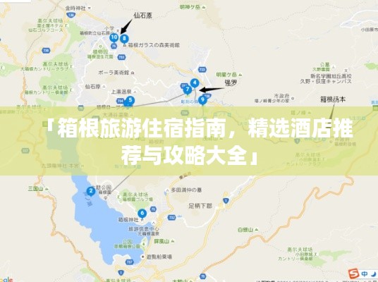 「箱根旅游住宿指南，精选酒店推荐与攻略大全」