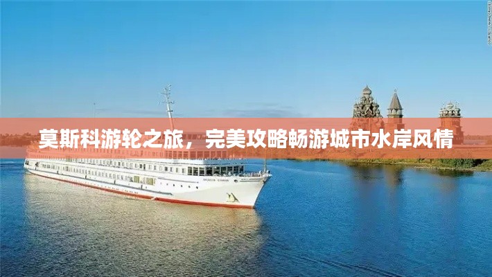 莫斯科游轮之旅，完美攻略畅游城市水岸风情