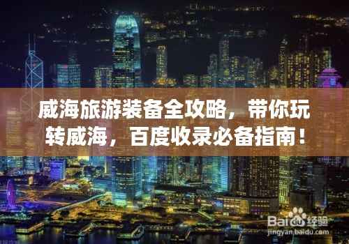 威海旅游装备全攻略，带你玩转威海，百度收录必备指南！