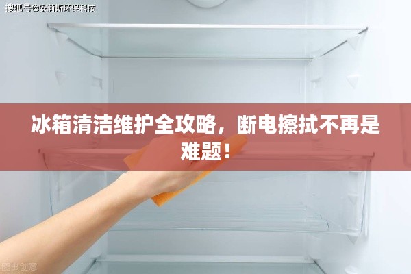 冰箱清洁维护全攻略，断电擦拭不再是难题！