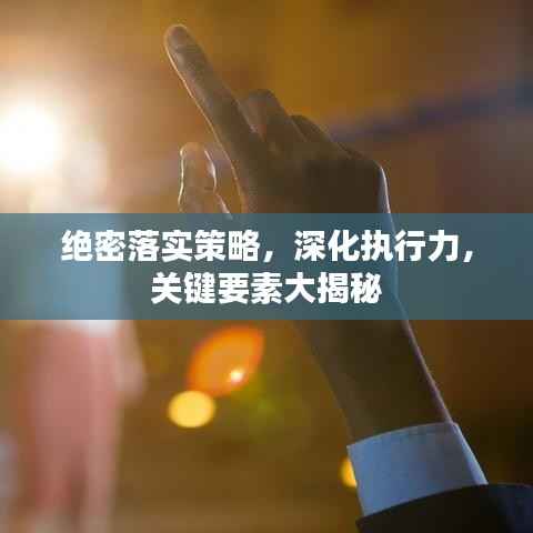 绝密落实策略，深化执行力，关键要素大揭秘