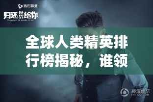 全球人类精英排行榜揭秘，谁领风骚独占鳌头？