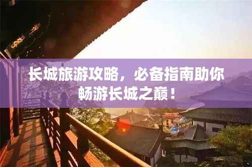 长城旅游攻略，必备指南助你畅游长城之巅！