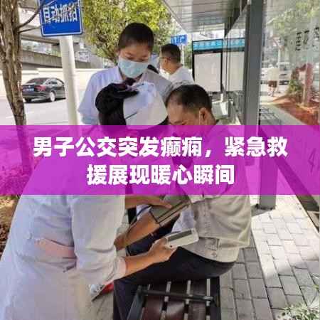 男子公交突发癫痫，紧急救援展现暖心瞬间