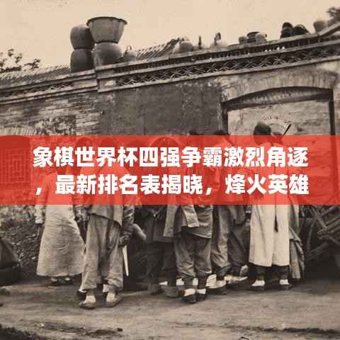 象棋世界杯四强争霸激烈角逐，最新排名表揭晓，烽火英雄谁属？