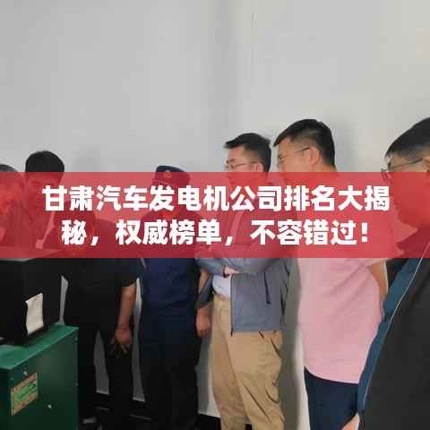 甘肃汽车发电机公司排名大揭秘，权威榜单，不容错过！