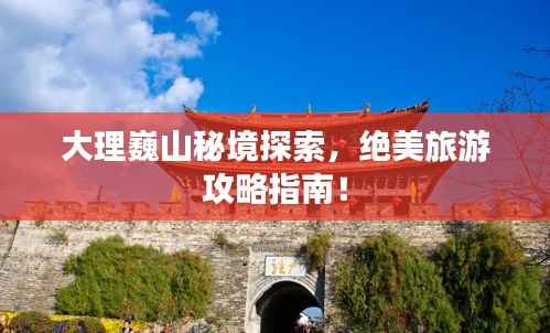 大理巍山秘境探索，绝美旅游攻略指南！
