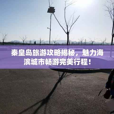 秦皇岛旅游攻略揭秘，魅力海滨城市畅游完美行程！