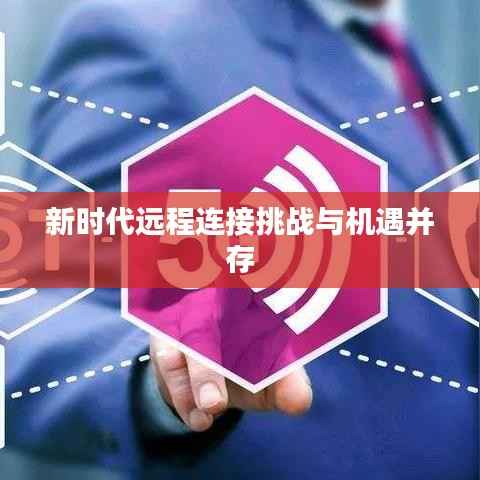 新时代远程连接挑战与机遇并存