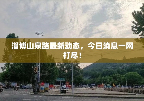 淄博山泉路最新动态，今日消息一网打尽！