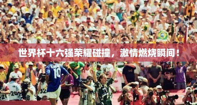 世界杯十六强荣耀碰撞，激情燃烧瞬间！