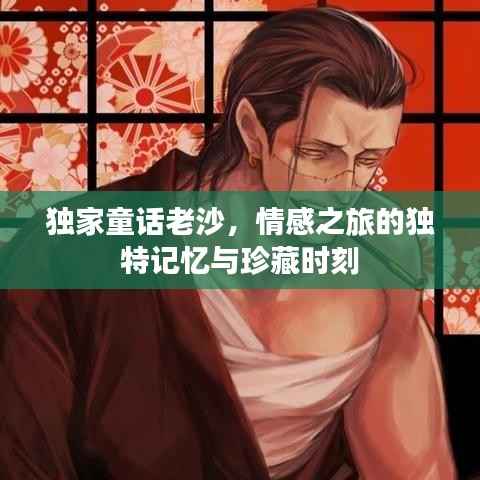 独家童话老沙，情感之旅的独特记忆与珍藏时刻