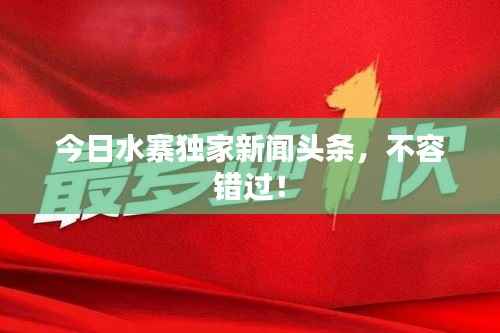 今日水寨独家新闻头条，不容错过！