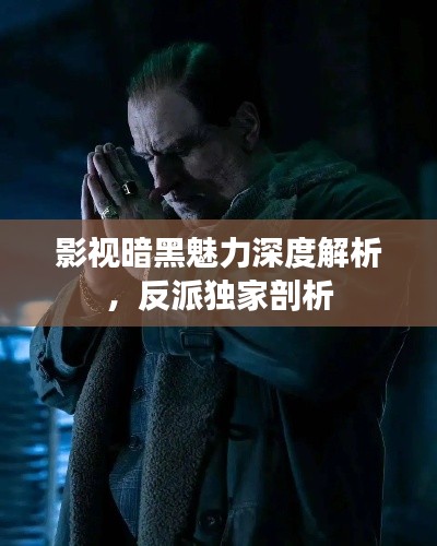 影视暗黑魅力深度解析，反派独家剖析