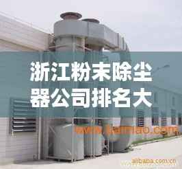 浙江粉末除尘器公司排名大揭秘！专业评测，权威榜单出炉！