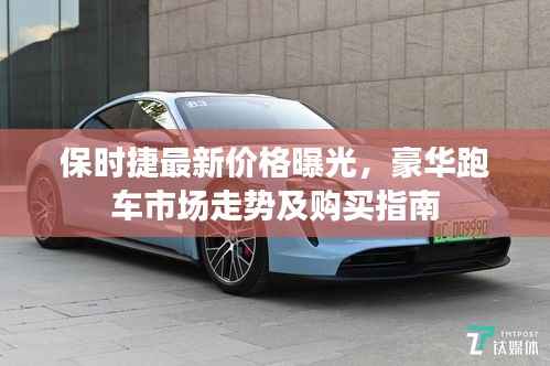 保时捷最新价格曝光，豪华跑车市场走势及购买指南