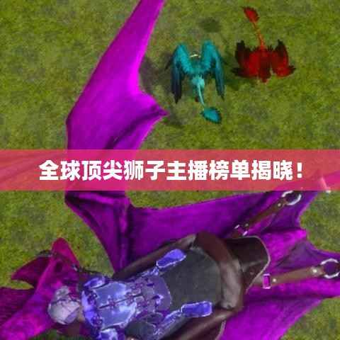 全球顶尖狮子主播榜单揭晓！