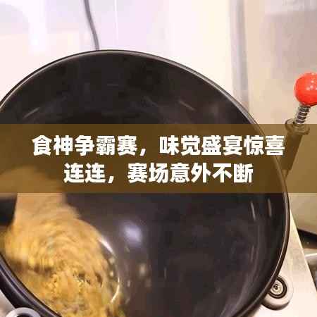 食神争霸赛，味觉盛宴惊喜连连，赛场意外不断