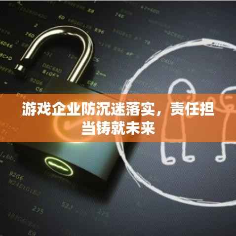 游戏企业防沉迷落实，责任担当铸就未来