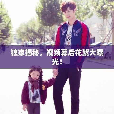 独家揭秘，视频幕后花絮大曝光！