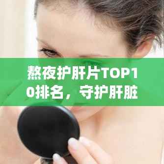 熬夜护肝片TOP10排名，守护肝脏健康先锋